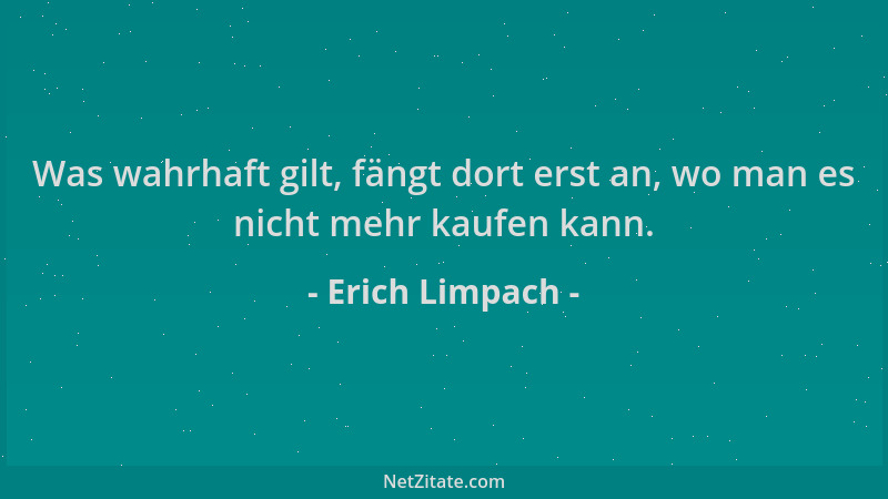 Erich Limpach - Was wahrhaft gilt, fängt dort erst an, wo man es nicht mehr kaufen kann....