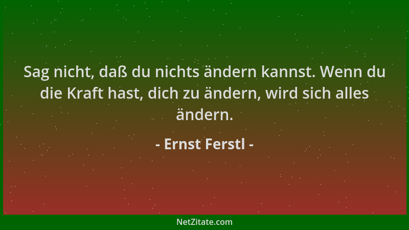 Ernst Ferstl - Sag nicht, daß du nichts ändern kannst. Wenn du die Kraft hast, dich zu ändern, wird sich alles ändern....