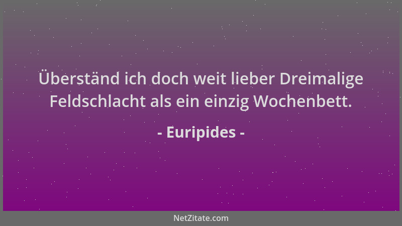Euripides - Überständ ich doch weit lieber Dreimalige Feldschlacht als ein einzig Wochenbett....