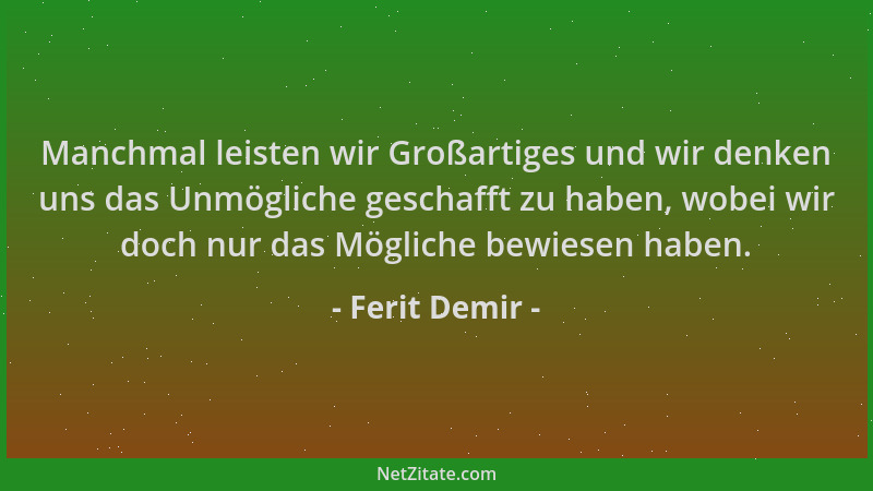 Ferit Demir - Manchmal leisten wir Großartiges und wir denken uns das Unmögliche geschafft zu haben, wobei wir doch nur das...