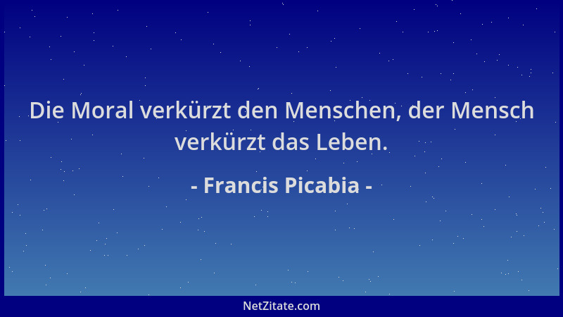 Francis Picabia - Die Moral verkürzt den Menschen, der Mensch verkürzt das Leben....