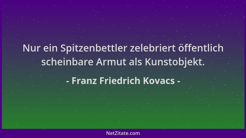 Franz Friedrich Kovacs - Nur ein Spitzenbettler zelebriert öffentlich scheinbare Armut als Kunstobjekt....