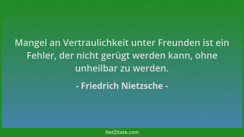 Friedrich Nietzsche - Mangel an Vertraulichkeit unter Freunden ist ein Fehler, der nicht gerügt werden kann, ohne unheilbar...