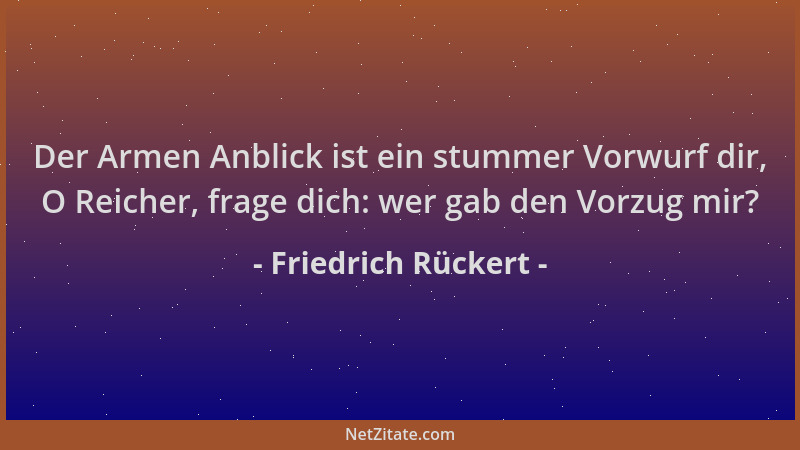 Friedrich Rückert - Der Armen Anblick ist ein stummer Vorwurf dir, O Reicher, frage dich: wer gab den Vorzug mir?...