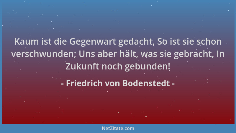 Friedrich von Bodenstedt - Kaum ist die Gegenwart gedacht, So ist sie schon verschwunden; Uns aber hält, was sie gebracht,...