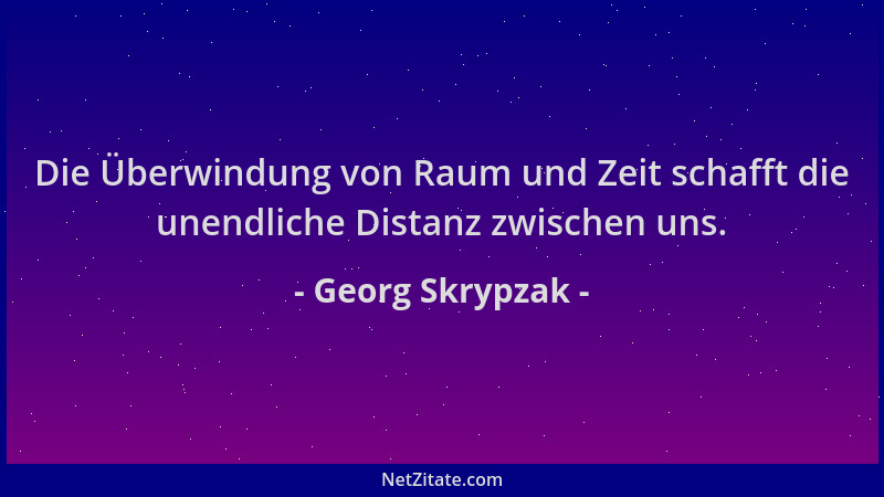 Georg Skrypzak - Die Überwindung von Raum und Zeit schafft die unendliche Distanz zwischen uns....