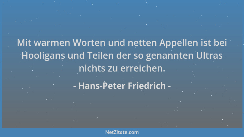 Hans-Peter Friedrich - Mit warmen Worten und netten Appellen ist bei Hooligans und Teilen der so genannten Ultras nichts zu...