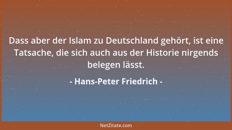 Hans-Peter Friedrich - Dass aber der Islam zu Deutschland gehört, ist eine Tatsache, die sich auch aus der Historie nirgend...