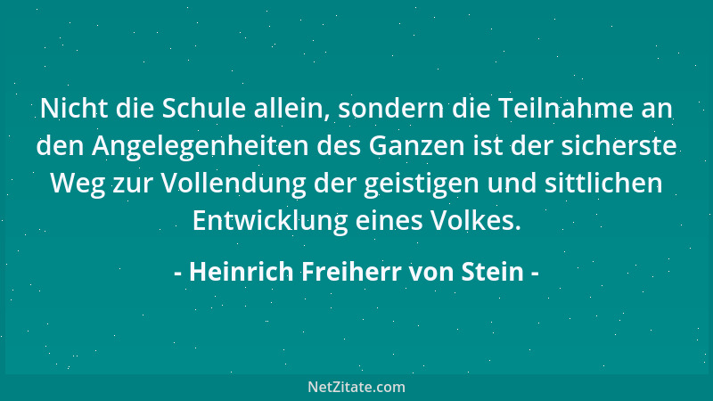 Heinrich Freiherr von Stein - Nicht die Schule allein, sondern die Teilnahme an den Angelegenheiten des Ganzen ist der sich...