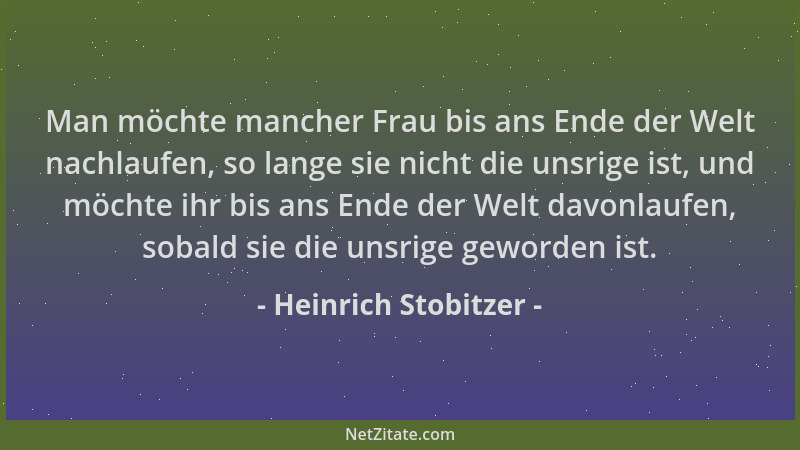 Heinrich Stobitzer - Man möchte mancher Frau bis ans Ende der Welt nachlaufen, so lange sie nicht die unsrige ist, und möch...