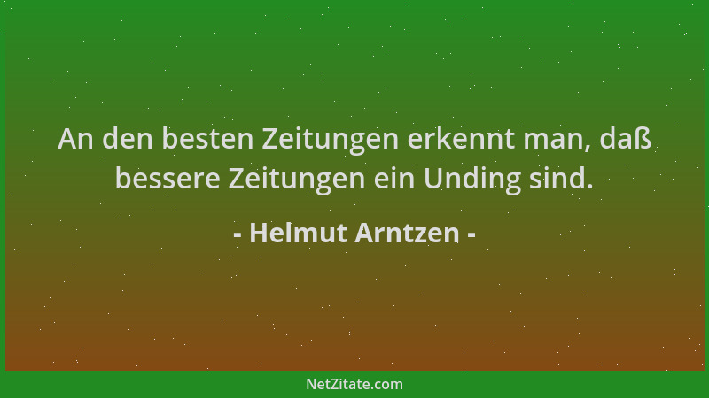 Helmut Arntzen - An den besten Zeitungen erkennt man, daß bessere Zeitungen ein Unding sind....