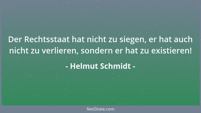 Helmut Schmidt - Der Rechtsstaat hat nicht zu siegen, er hat auch nicht zu verlieren, sondern er hat zu existieren!...