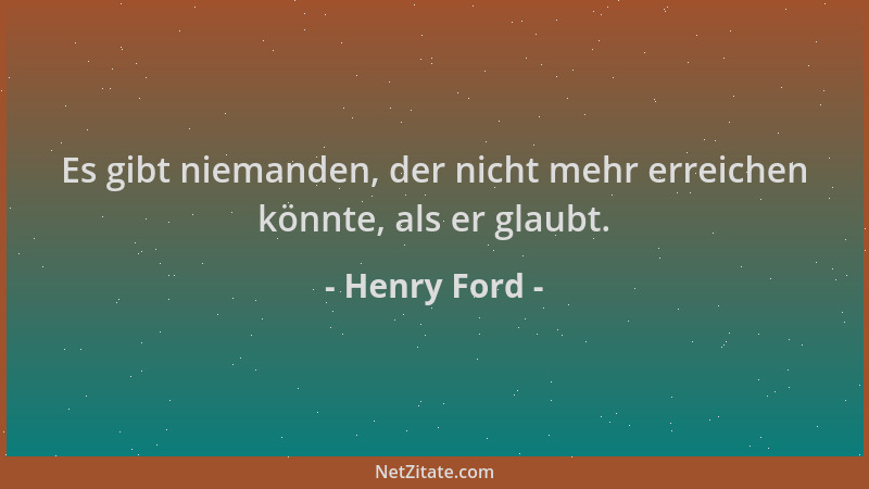 Henry Ford - Es gibt niemanden, der nicht mehr erreichen könnte, als er glaubt....