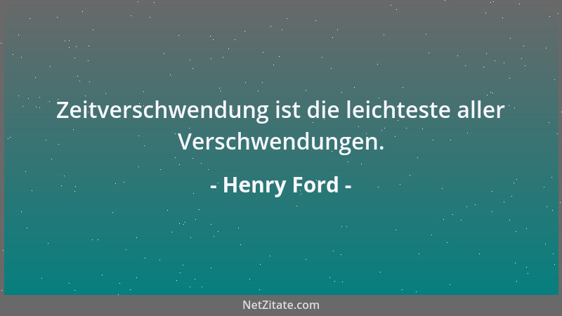 Henry Ford - Zeitverschwendung ist die leichteste aller Verschwendungen....