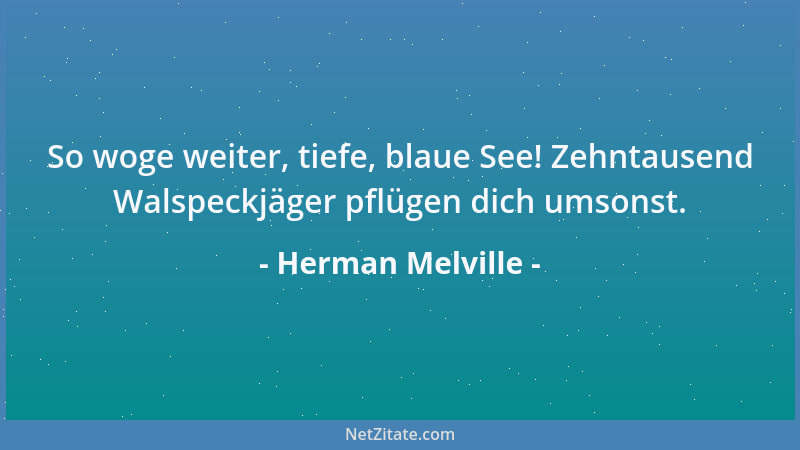 Herman Melville - So woge weiter, tiefe, blaue See! Zehntausend Walspeckjäger pflügen dich umsonst....