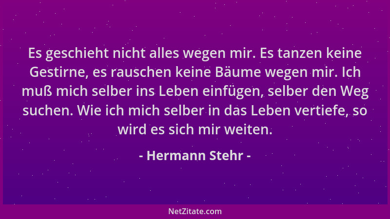 Hermann Stehr - Es geschieht nicht alles wegen mir. Es tanzen keine Gestirne, es rauschen keine Bäume wegen mir. Ich muß mi...