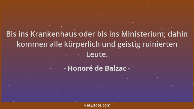Honoré de Balzac - Bis ins Krankenhaus oder bis ins Ministerium; dahin kommen alle körperlich und geistig ruinierten Leute....