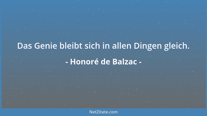 Honoré de Balzac - Das Genie bleibt sich in allen Dingen gleich....