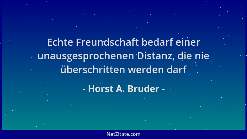 Horst A. Bruder - Echte Freundschaft bedarf einer unausgesprochenen Distanz, die nie überschritten werden darf...