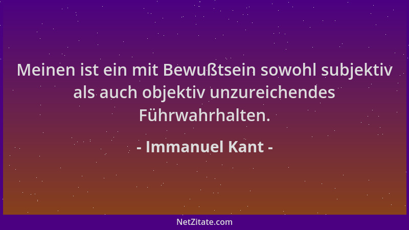 Immanuel Kant - Meinen ist ein mit Bewußtsein sowohl subjektiv als auch objektiv unzureichendes Führwahrhalten....