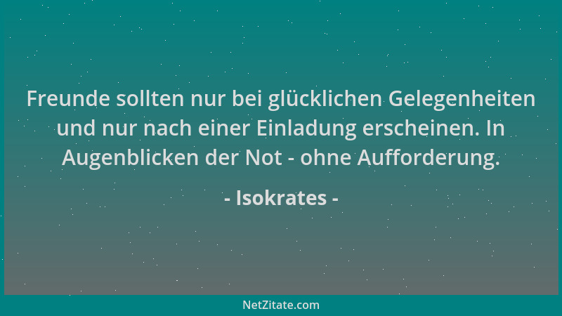 Isokrates - Freunde sollten nur bei glücklichen Gelegenheiten und nur nach einer Einladung erscheinen. In Augenblicken der...