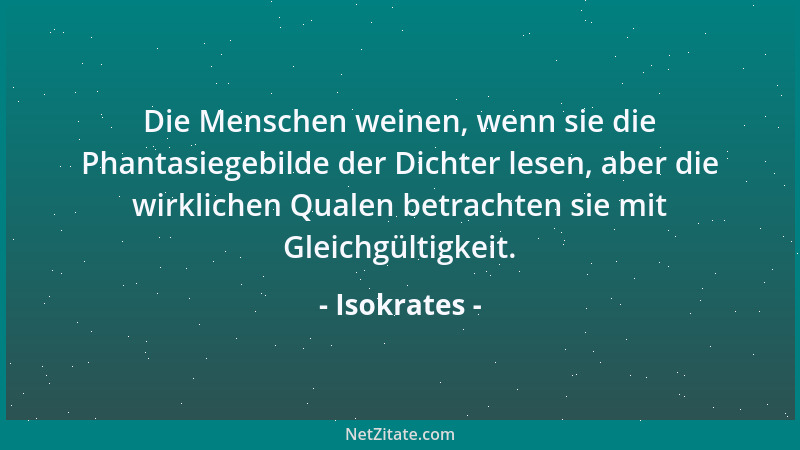 Isokrates - Die Menschen weinen, wenn sie die Phantasiegebilde der Dichter lesen, aber die wirklichen Qualen betrachten sie...