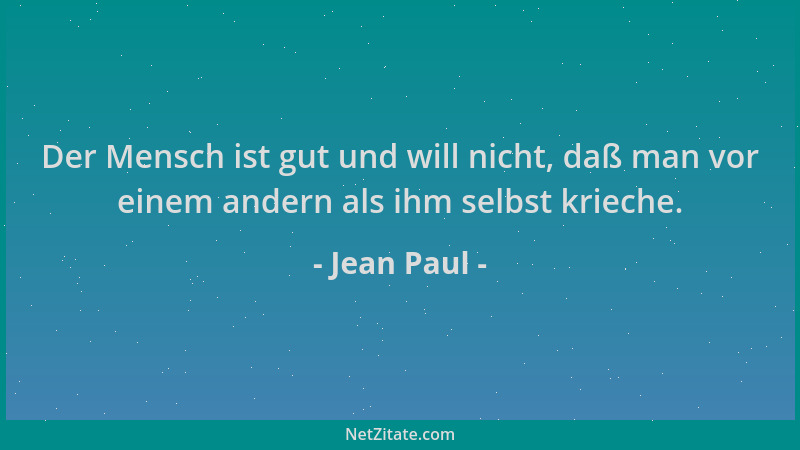 Jean Paul - Der Mensch ist gut und will nicht, daß man vor einem andern als ihm selbst krieche....