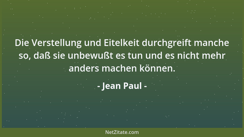 Jean Paul - Die Verstellung und Eitelkeit durchgreift manche so, daß sie unbewußt es tun und es nicht mehr anders machen kö...