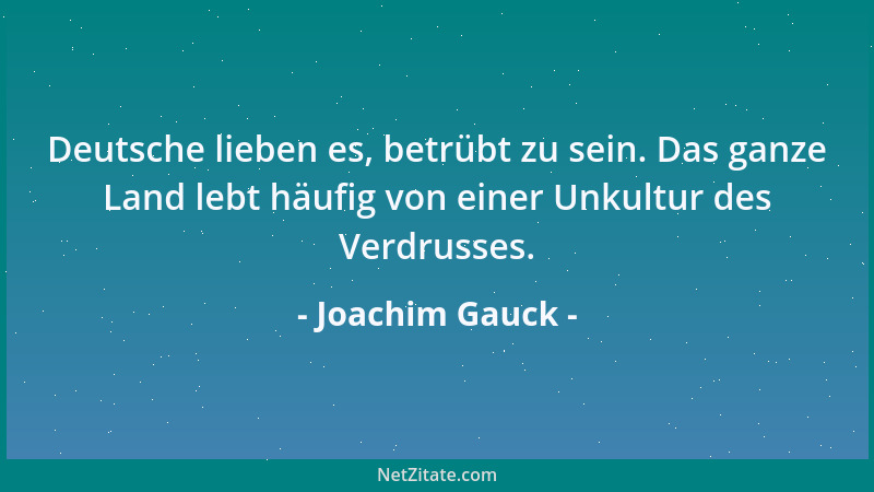 Joachim Gauck - Deutsche lieben es, betrübt zu sein. Das ganze Land lebt häufig von einer Unkultur des Verdrusses....