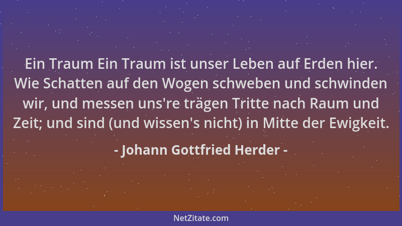Johann Gottfried Herder - Ein Traum Ein Traum ist unser Leben auf Erden hier. Wie Schatten auf den Wogen schweben und schwi...