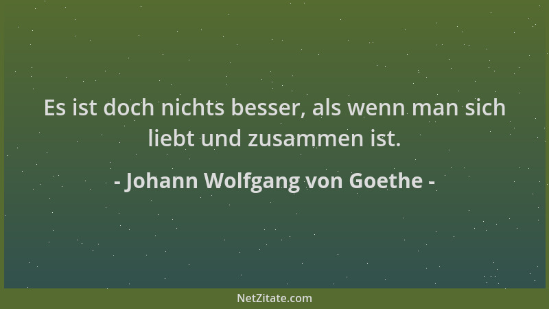 Johann Wolfgang von Goethe - Es ist doch nichts besser, als wenn man sich liebt und zusammen ist....