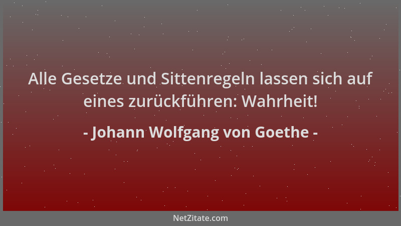 Johann Wolfgang von Goethe - Alle Gesetze und Sittenregeln lassen sich auf eines zurückführen: Wahrheit!...