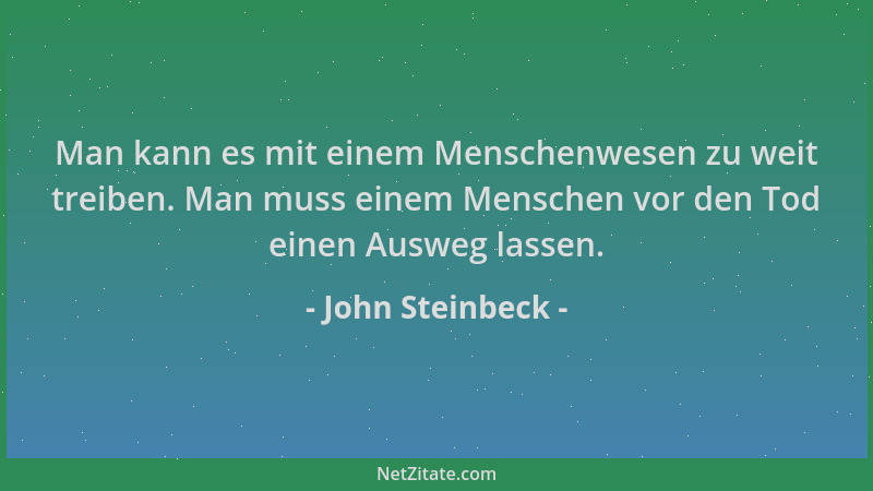 John Steinbeck - Man kann es mit einem Menschenwesen zu weit treiben. Man muss einem Menschen vor den Tod einen Ausweg lass...