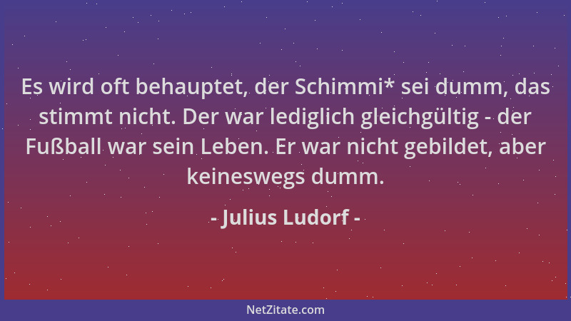 Julius Ludorf - Es wird oft behauptet, der Schimmi* sei dumm, das stimmt nicht. Der war lediglich gleichgültig - der Fußbal...