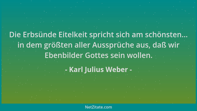 Karl Julius Weber - Die Erbsünde Eitelkeit spricht sich am schönsten... in dem größten aller Aussprüche aus, daß wir Ebenbi...