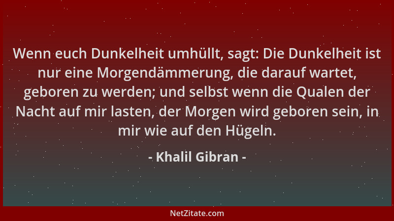 Khalil Gibran - Wenn euch Dunkelheit umhüllt, sagt: Die Dunkelheit ist nur eine Morgendämmerung, die darauf wartet, geboren...