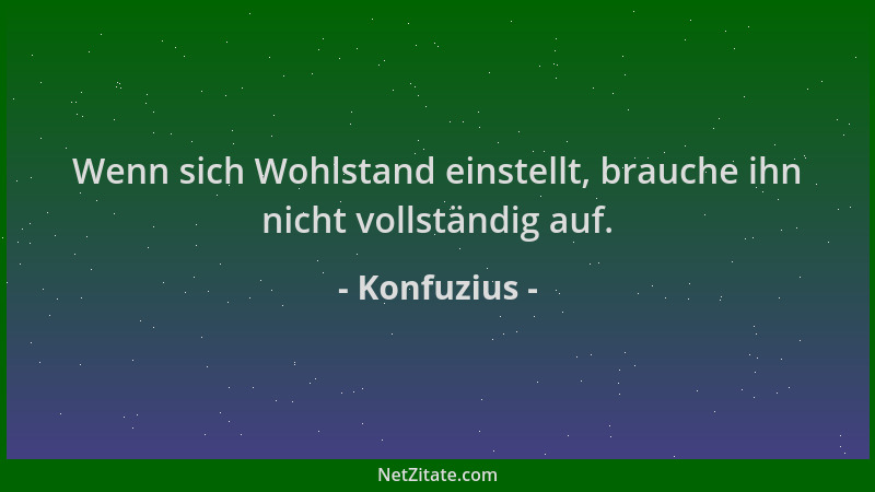 Konfuzius - Wenn sich Wohlstand einstellt, brauche ihn nicht vollständig auf....
