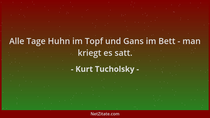 Kurt Tucholsky - Alle Tage Huhn im Topf und Gans im Bett - man kriegt es satt....