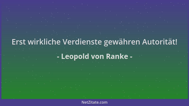 Leopold von Ranke - Erst wirkliche Verdienste gewähren Autorität!...