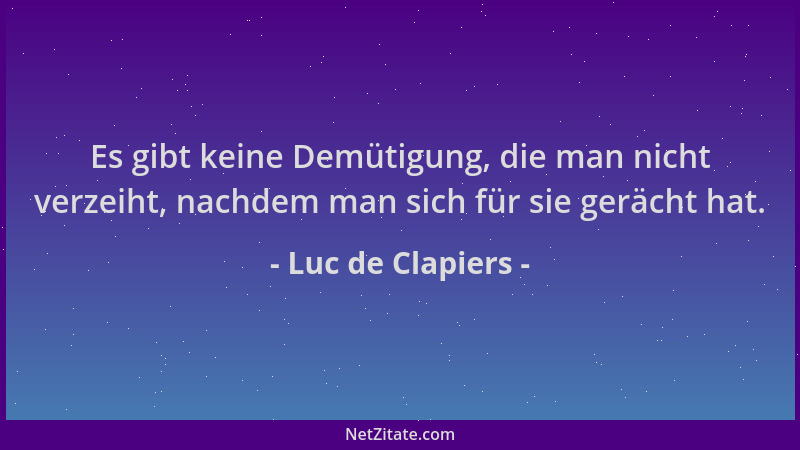 Luc de Clapiers - Es gibt keine Demütigung, die man nicht verzeiht, nachdem man sich für sie gerächt hat....