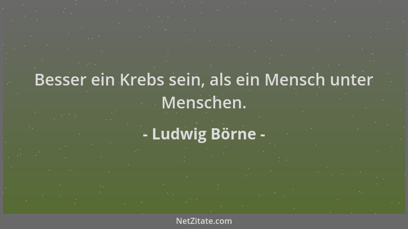Ludwig Börne - Besser ein Krebs sein, als ein Mensch unter Menschen....