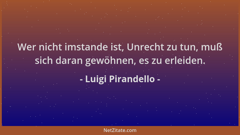 Luigi Pirandello - Wer nicht imstande ist, Unrecht zu tun, muß sich daran gewöhnen, es zu erleiden....