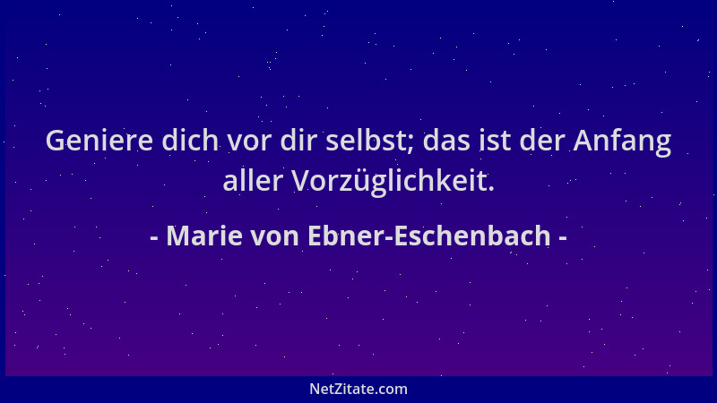Marie von Ebner-Eschenbach - Geniere dich vor dir selbst; das ist der Anfang aller Vorzüglichkeit....