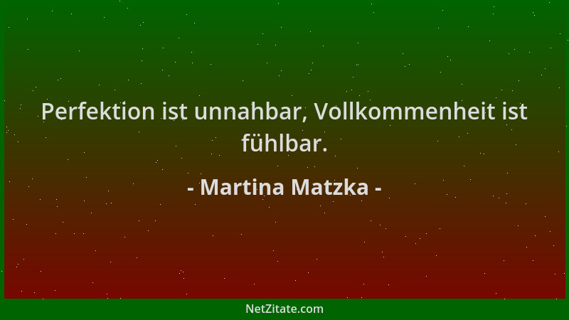 Martina Matzka - Perfektion ist unnahbar, Vollkommenheit ist fühlbar....