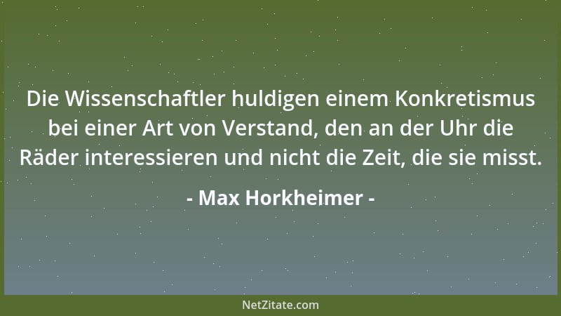 Max Horkheimer - Die Wissenschaftler huldigen einem Konkretismus bei einer Art von Verstand, den an der Uhr die Räder inter...