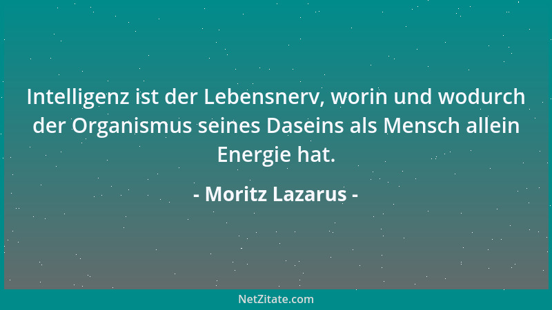 Moritz Lazarus - Intelligenz ist der Lebensnerv, worin und wodurch der Organismus seines Daseins als Mensch allein Energie...