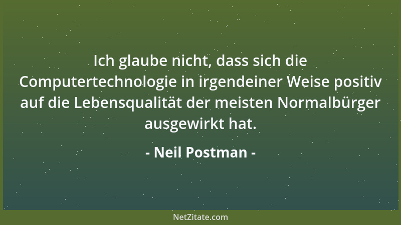 Neil Postman - Ich glaube nicht, dass sich die Computertechnologie in irgendeiner Weise positiv auf die Lebensqualität der...
