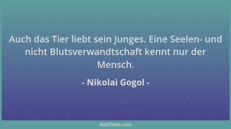 Nikolai Gogol - Auch das Tier liebt sein Junges. Eine Seelen- und nicht Blutsverwandtschaft kennt nur der Mensch....