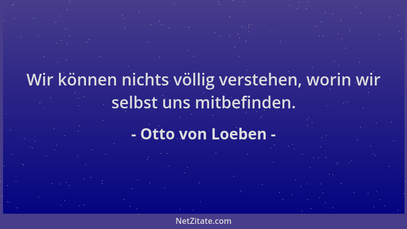 Otto von Loeben - Wir können nichts völlig verstehen, worin wir selbst uns mitbefinden....