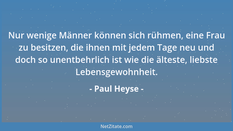 Paul Heyse - Nur wenige Männer können sich rühmen, eine Frau zu besitzen, die ihnen mit jedem Tage neu und doch so unentbeh...
